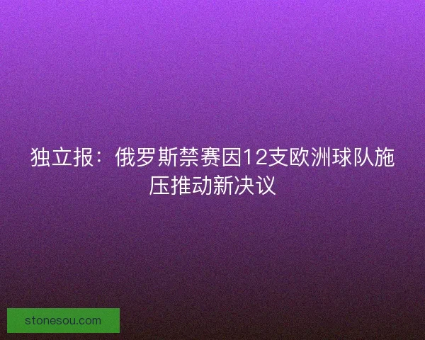 独立报：俄罗斯禁赛因12支欧洲球队施压推动新决议