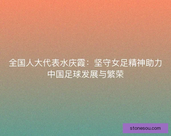 全国人大代表水庆霞：坚守女足精神助力中国足球发展与繁荣
