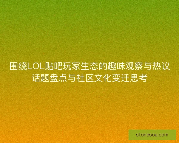 围绕LOL贴吧玩家生态的趣味观察与热议话题盘点与社区文化变迁思考