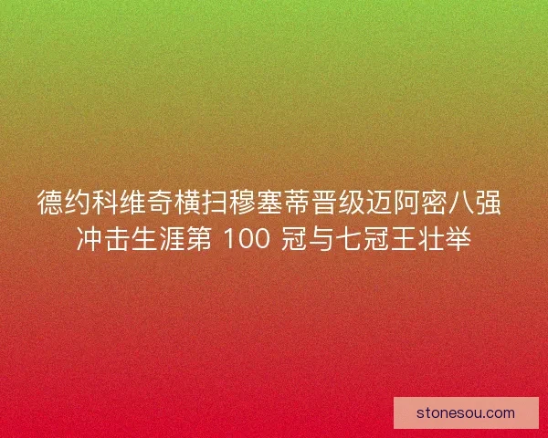 德约科维奇横扫穆塞蒂晋级迈阿密八强 冲击生涯第 100 冠与七冠王壮举