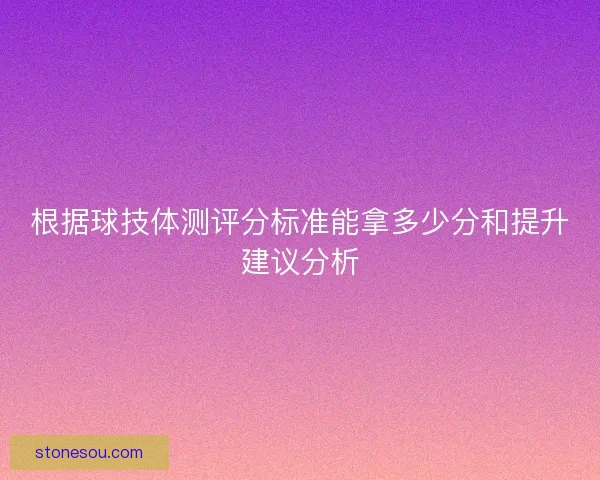 根据球技体测评分标准能拿多少分和提升建议分析 根据球技体测评分标准能拿多少分和提升建议分析