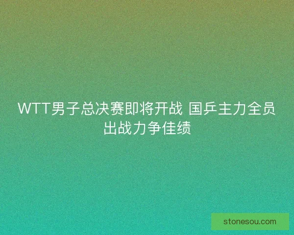WTT男子总决赛即将开战 国乒主力全员出战力争佳绩
