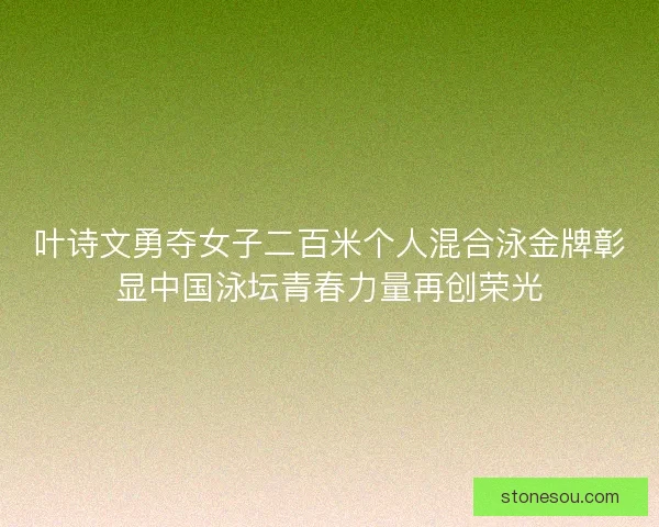 叶诗文勇夺女子二百米个人混合泳金牌彰显中国泳坛青春力量再创荣光