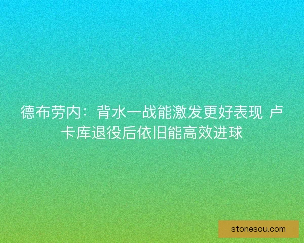 德布劳内：背水一战能激发更好表现 卢卡库退役后依旧能高效进球
