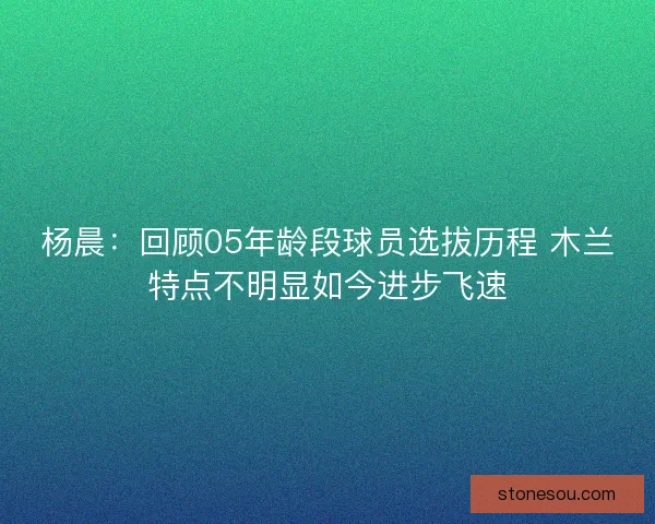 杨晨:回顾05年龄段球员选拔历程 木兰特点不明显如今进步飞速 杨晨:回顾05年龄段球员选拔历程 木兰特点不明显如今进步飞速