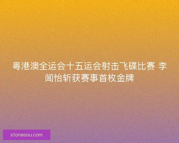 粤港澳全运会十五运会射击飞碟比赛 李闻怡斩获赛事首枚金牌