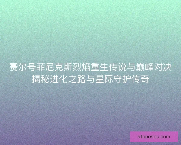 赛尔号菲尼克斯烈焰重生传说与巅峰对决揭秘进化之路与星际守护传奇 赛尔号菲尼克斯烈焰重生传说与巅峰对决揭秘进化之路与星际守护传奇