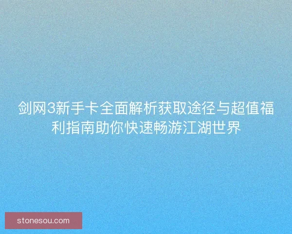 剑网3新手卡全面解析获取途径与超值福利指南助你快速畅游江湖世界