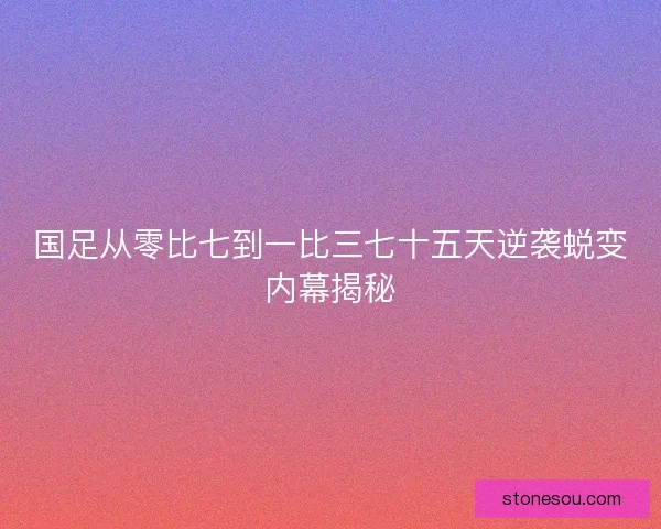 国足从零比七到一比三七十五天逆袭蜕变内幕揭秘 国足从零比七到一比三七十五天逆袭蜕变内幕揭秘
