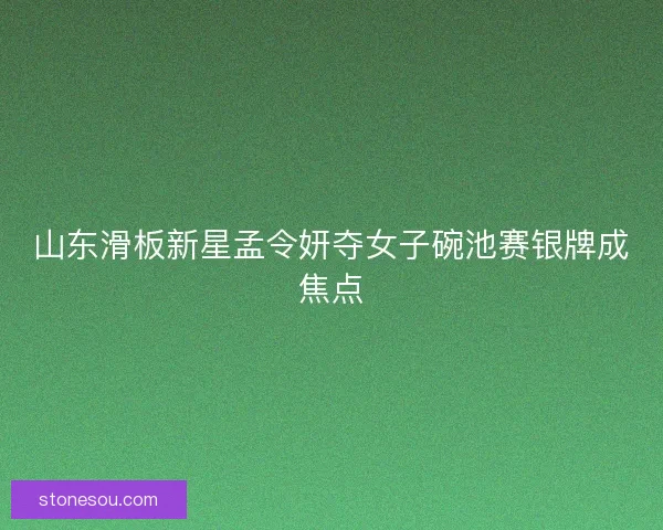 山东滑板新星孟令妍夺女子碗池赛银牌成焦点