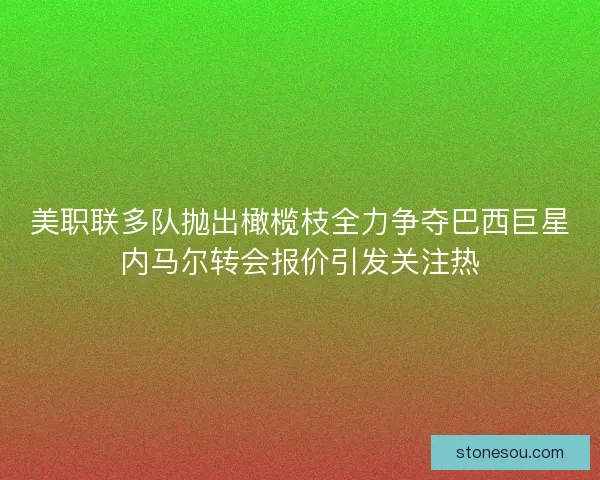 美职联多队抛出橄榄枝全力争夺巴西巨星内马尔转会报价引发关注热 美职联多队抛出橄榄枝全力争夺巴西巨星内马尔转会报价引发关注热
