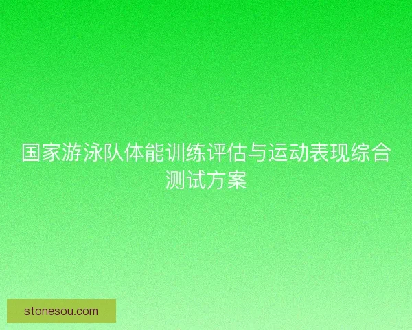 国家游泳队体能训练评估与运动表现综合测试方案