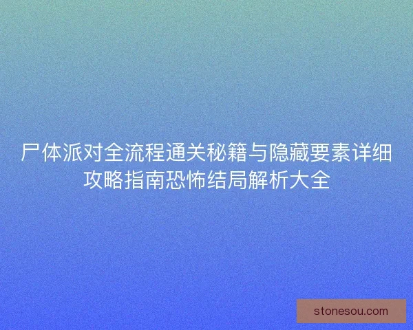 尸体派对全流程通关秘籍与隐藏要素详细攻略指南恐怖结局解析大全