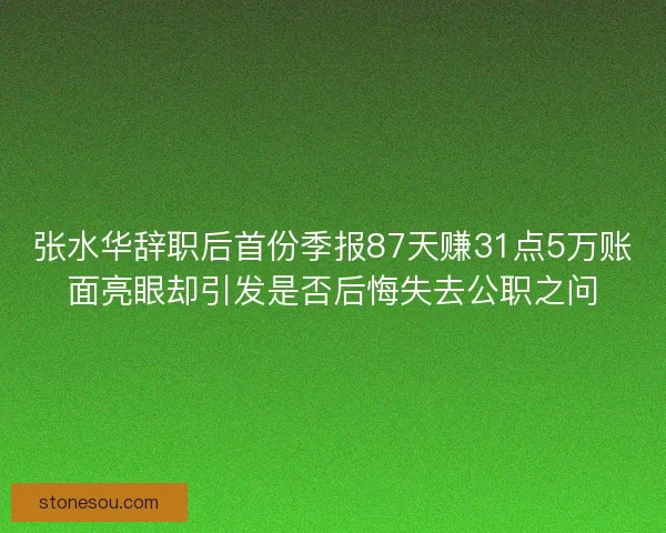 张水华辞职后首份季报87天赚31点5万账面亮眼却引发是否后悔失去公职之问 张水华辞职后首份季报87天赚31点5万账面亮眼却引发是否后悔失去公职之问