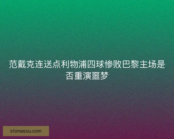 范戴克连送点利物浦四球惨败巴黎主场是否重演噩梦 范戴克连送点利物浦四球惨败巴黎主场是否重演噩梦