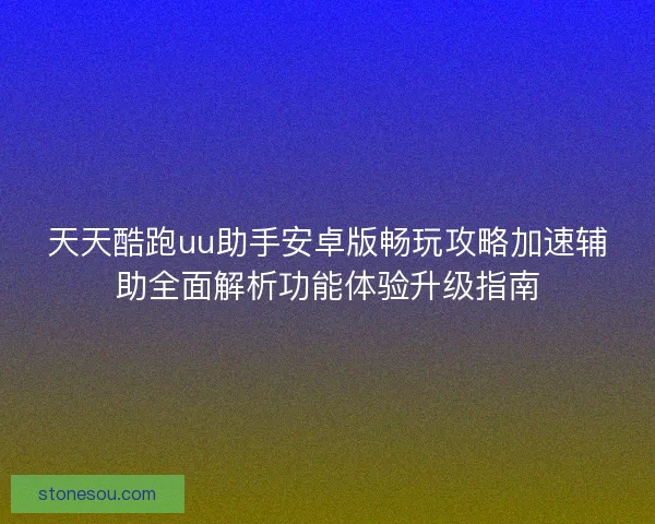 天天酷跑uu助手安卓版畅玩攻略加速辅助全面解析功能体验升级指南 天天酷跑uu助手安卓版畅玩攻略加速辅助全面解析功能体验升级指南