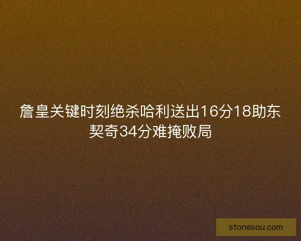 詹皇关键时刻绝杀哈利送出16分18助东契奇34分难掩败局