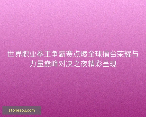 世界职业拳王争霸赛点燃全球擂台荣耀与力量巅峰对决之夜精彩呈现 世界职业拳王争霸赛点燃全球擂台荣耀与力量巅峰对决之夜精彩呈现