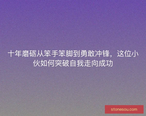 十年磨砺从笨手笨脚到勇敢冲锋，这位小伙如何突破自我走向成功
