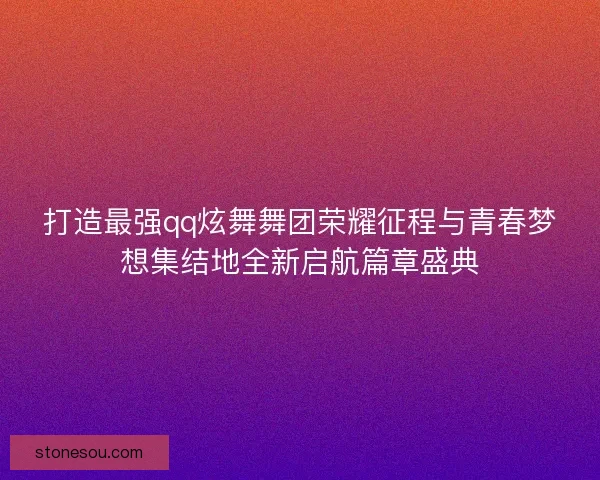 打造最强qq炫舞舞团荣耀征程与青春梦想集结地全新启航篇章盛典