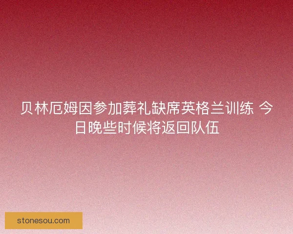 贝林厄姆因参加葬礼缺席英格兰训练 今日晚些时候将返回队伍