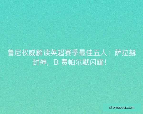 鲁尼权威解读英超赛季最佳五人：萨拉赫封神，B 费帕尔默闪耀！