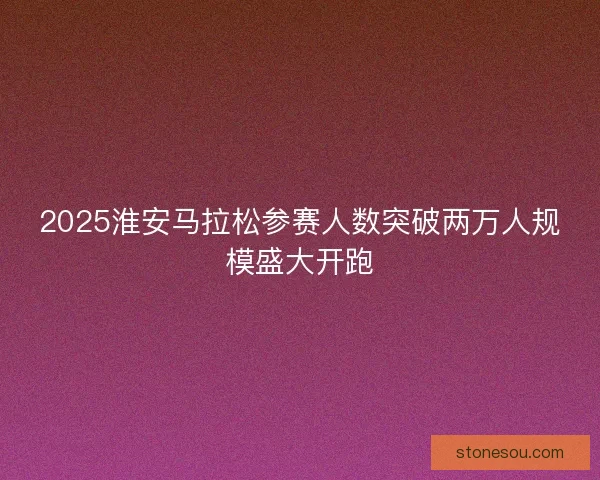 2025淮安马拉松参赛人数突破两万人规模盛大开跑