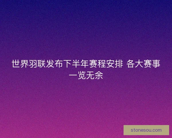 世界羽联发布下半年赛程安排 各大赛事一览无余