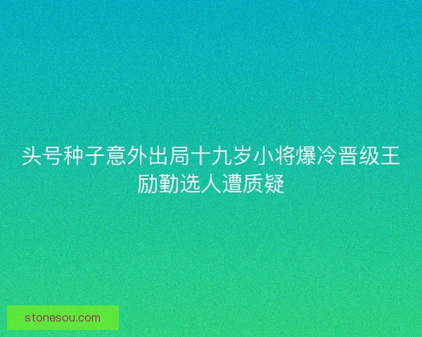 头号种子意外出局十九岁小将爆冷晋级王励勤选人遭质疑
