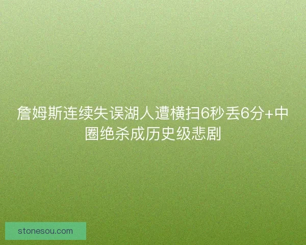 詹姆斯连续失误湖人遭横扫6秒丢6分+中圈绝杀成历史级悲剧