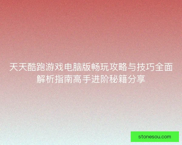 天天酷跑游戏电脑版畅玩攻略与技巧全面解析指南高手进阶秘籍分享 天天酷跑游戏电脑版畅玩攻略与技巧全面解析指南高手进阶秘籍分享