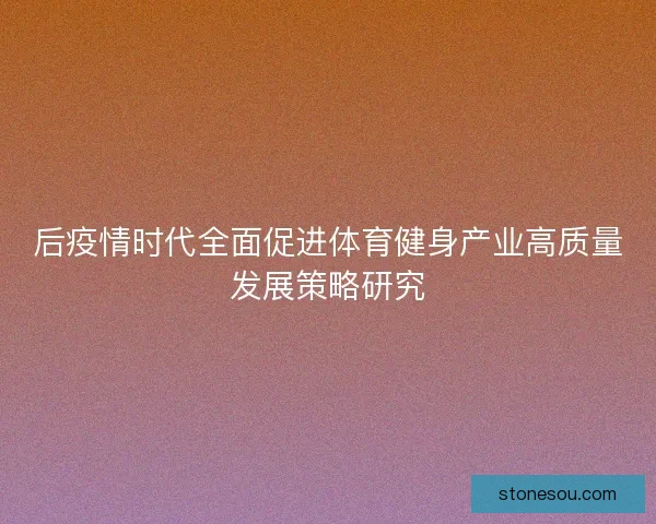 后疫情时代全面促进体育健身产业高质量发展策略研究 后疫情时代全面促进体育健身产业高质量发展策略研究