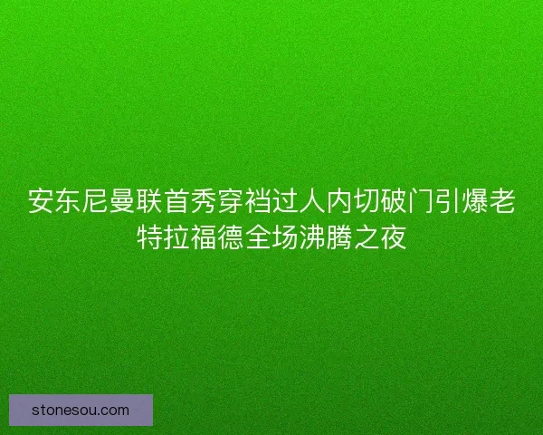 安东尼曼联首秀穿裆过人内切破门引爆老特拉福德全场沸腾之夜