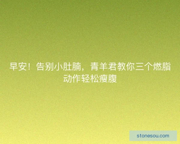 早安！告别小肚腩，青羊君教你三个燃脂动作轻松瘦腹