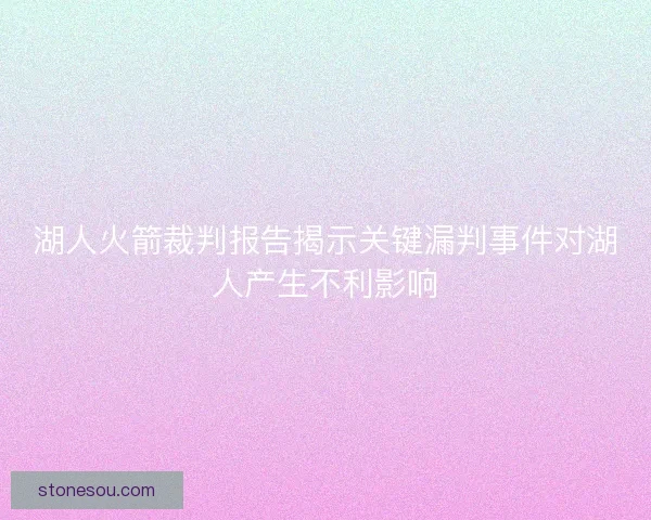 湖人火箭裁判报告揭示关键漏判事件对湖人产生不利影响 湖人火箭裁判报告揭示关键漏判事件对湖人产生不利影响