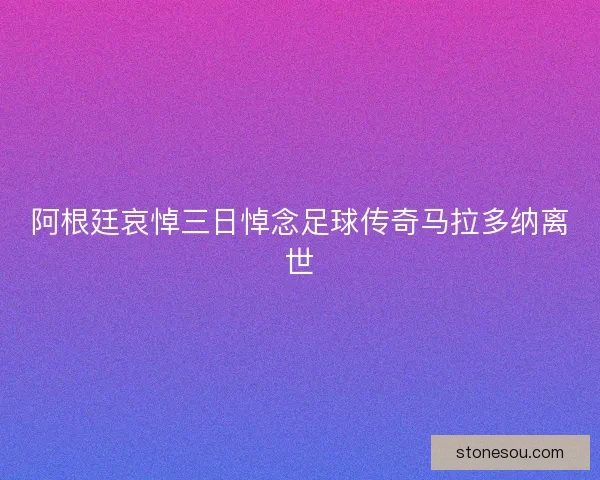 阿根廷哀悼三日悼念足球传奇马拉多纳离世 阿根廷哀悼三日悼念足球传奇马拉多纳离世