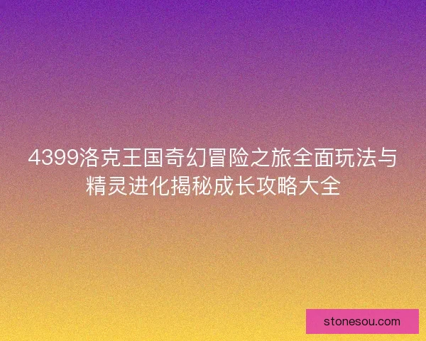 4399洛克王国奇幻冒险之旅全面玩法与精灵进化揭秘成长攻略大全 4399洛克王国奇幻冒险之旅全面玩法与精灵进化揭秘成长攻略大全