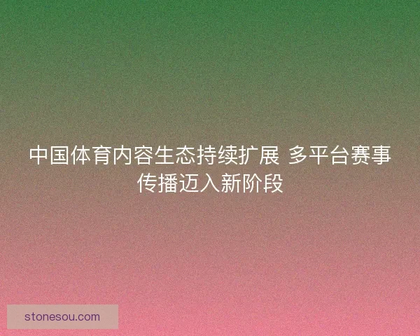 中国体育内容生态持续扩展 多平台赛事传播迈入新阶段 中国体育内容生态持续扩展 多平台赛事传播迈入新阶段