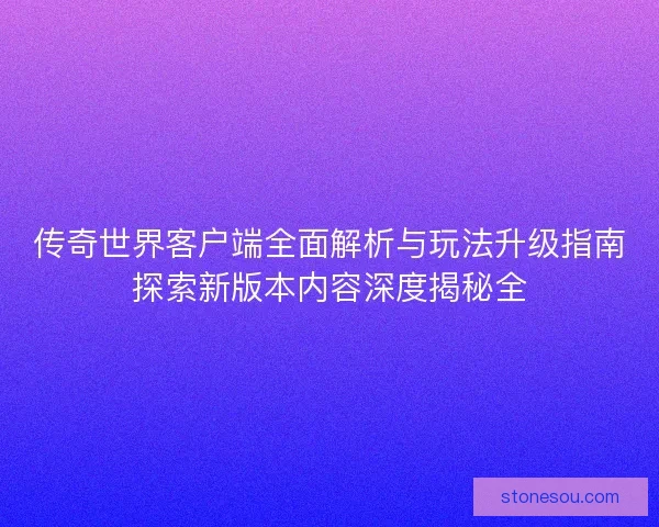 传奇世界客户端全面解析与玩法升级指南探索新版本内容深度揭秘全 传奇世界客户端全面解析与玩法升级指南探索新版本内容深度揭秘全