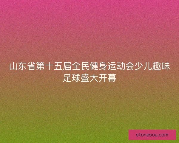 山东省第十五届全民健身运动会少儿趣味足球盛大开幕 山东省第十五届全民健身运动会少儿趣味足球盛大开幕